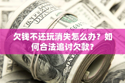 北京欠钱不还玩消失怎么办？如何合法追讨欠款？