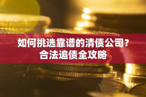 北京如何挑选靠谱的清债公司?合法追债全攻略 北京如何挑选靠谱的清债公司?合法追债全攻略