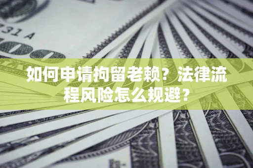 北京如何申请拘留老赖？法律流程风险怎么规避？