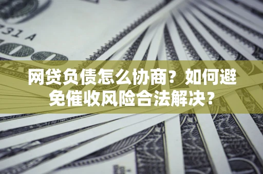 北京网贷负债怎么协商？如何避免催收风险合法解决？