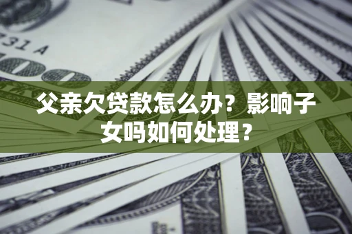 北京父亲欠贷款怎么办？影响子女吗如何处理？