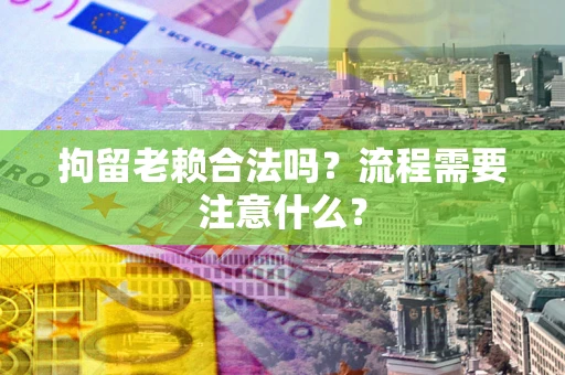 北京拘留老赖合法吗？流程需要注意什么？