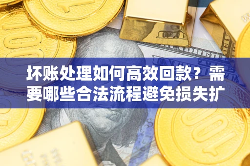 北京坏账处理如何高效回款？需要哪些合法流程避免损失扩大？