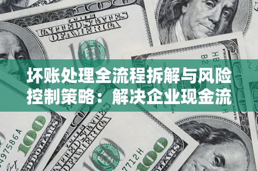 北京坏账处理全流程拆解与风险控制策略：解决企业现金流顽疾的实战指南