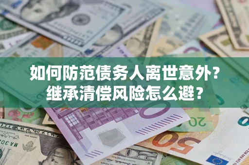 北京如何防范债务人离世意外？继承清偿风险怎么避？