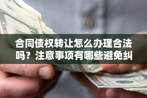北京合同债权转让怎么办理合法吗？注意事项有哪些避免纠纷？