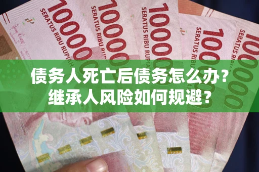 北京债务人死亡后债务怎么办？继承人风险如何规避？