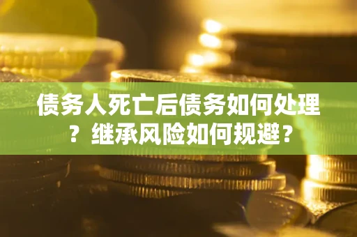 北京债务人死亡后债务如何处理？继承风险如何规避？