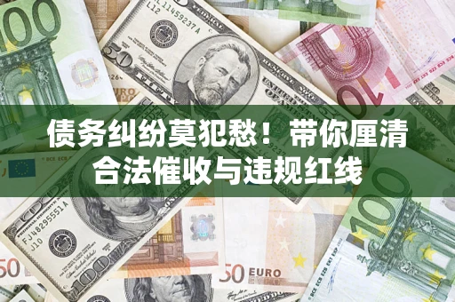 北京债务纠纷莫犯愁！带你厘清合法催收与违规红线