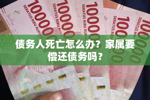 北京债务人死亡怎么办？家属要偿还债务吗？