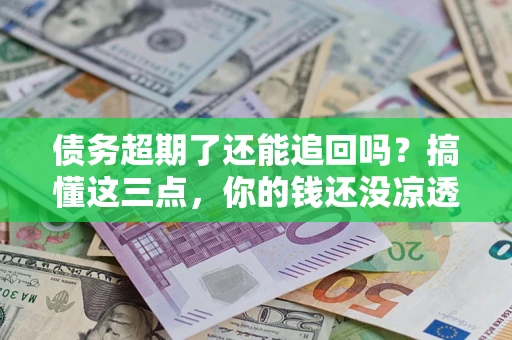 北京债务超期了还能追回吗？搞懂这三点，你的钱还没凉透