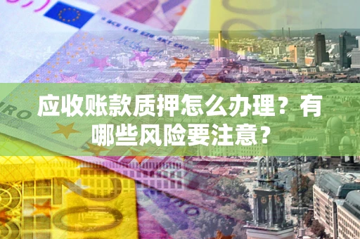 北京应收账款质押怎么办理？有哪些风险要注意？