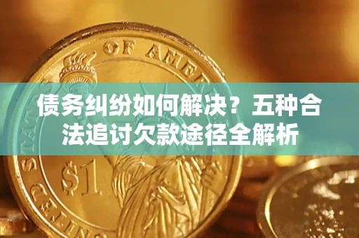 北京债务纠纷如何解决？五种合法追讨欠款途径全解析