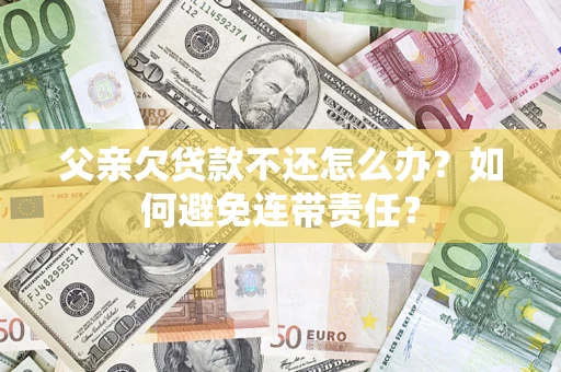 北京父亲欠贷款不还怎么办？如何避免连带责任？
