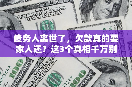 北京债务人离世了，欠款真的要家人还？这3个真相千万别弄错