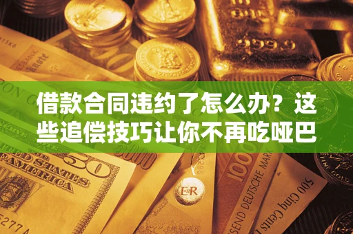 北京借款合同违约了怎么办？这些追偿技巧让你不再吃哑巴亏