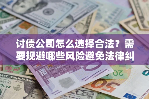 北京讨债公司怎么选择合法?需要规避哪些风险避免法律纠纷? 北京讨债公司怎么选择合法?需要规避哪些风险避免法律纠纷?