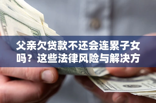 北京父亲欠贷款不还会连累子女吗？这些法律风险与解决方法要早知道！