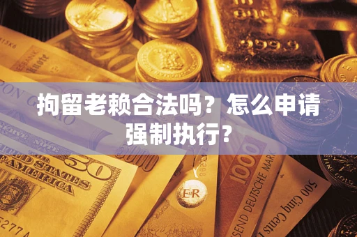 北京拘留老赖合法吗？怎么申请强制执行？