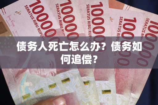北京债务人死亡怎么办？债务如何追偿？
