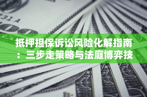 北京抵押担保诉讼风险化解指南：三步走策略与法庭博弈技巧