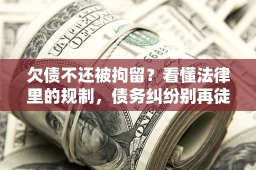 北京欠债不还被拘留？看懂法律里的规制，债务纠纷别再徒劳奔波