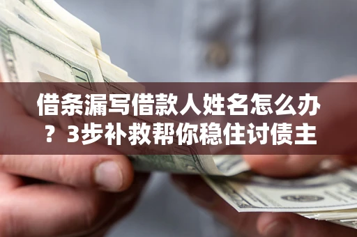 北京借条漏写借款人姓名怎么办？3步补救帮你稳住讨债主动权