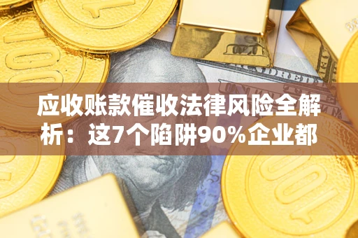 北京应收账款催收法律风险全解析：这7个陷阱90%企业都踩过（含合规应对指南）