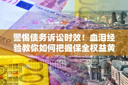 北京警惕债务诉讼时效！血泪经验教你如何把握保全权益黄金期