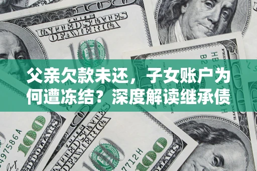 北京父亲欠款未还，子女账户为何遭冻结？深度解读继承债务迷局