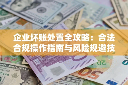 北京企业坏账处置全攻略：合法合规操作指南与风险规避技巧解析