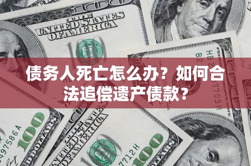 北京债务人死亡怎么办？如何合法追偿遗产债款？