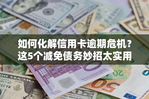 北京如何化解信用卡逾期危机？这5个减免债务妙招太实用