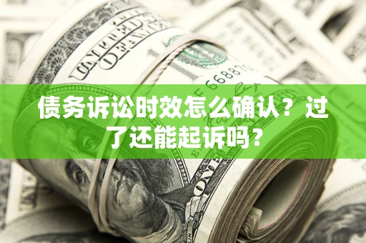 北京债务诉讼时效怎么确认？过了还能起诉吗？