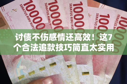 北京讨债不伤感情还高效！这7个合法追款技巧简直太实用