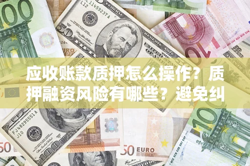 北京应收账款质押怎么操作？质押融资风险有哪些？避免纠纷高效融资技巧