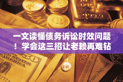 北京一文读懂债务诉讼时效问题！学会这三招让老赖再难钻空子