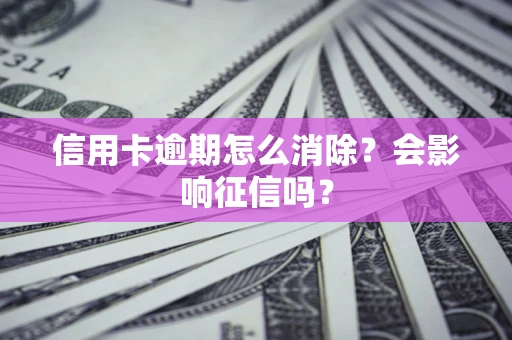 北京信用卡逾期怎么消除？会影响征信吗？