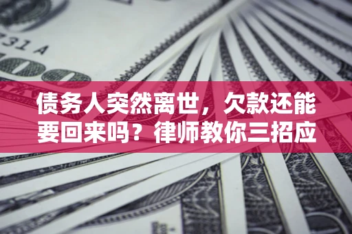 北京债务人突然离世，欠款还能要回来吗？律师教你三招应对