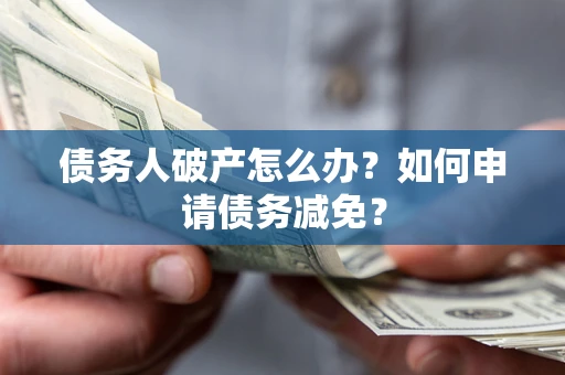 北京债务人破产怎么办？如何申请债务减免？