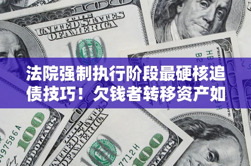 北京法院强制执行阶段最硬核追债技巧！欠钱者转移资产如何破解？