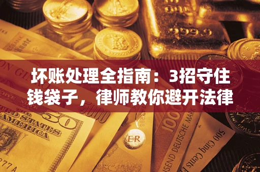 北京坏账处理全指南：3招守住钱袋子，律师教你避开法律雷区