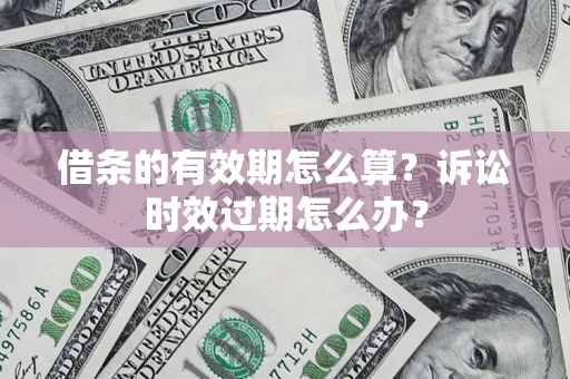 北京借条的有效期怎么算？诉讼时效过期怎么办？