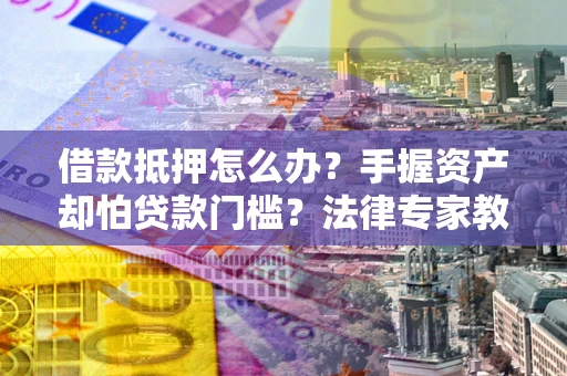 北京借款抵押怎么办？手握资产却怕贷款门槛？法律专家教你办抵押不踩坑