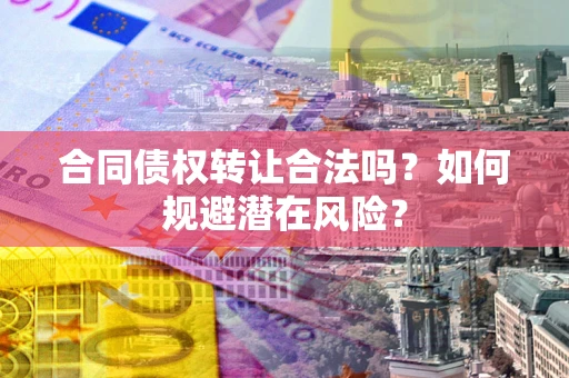 北京合同债权转让合法吗？如何规避潜在风险？