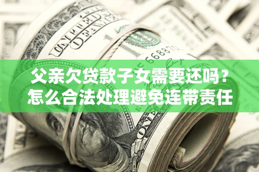 北京父亲欠贷款子女需要还吗？怎么合法处理避免连带责任？