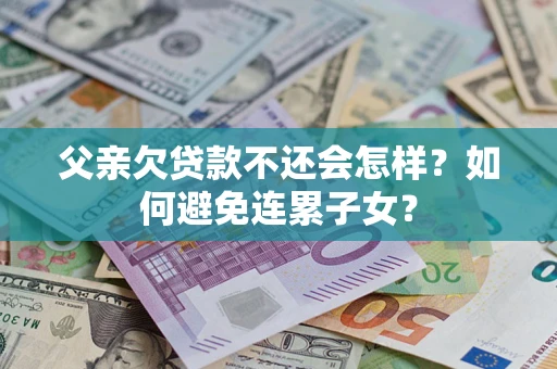 北京父亲欠贷款不还会怎样？如何避免连累子女？