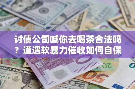 北京讨债公司喊你去喝茶合法吗？遭遇软暴力催收如何自保？