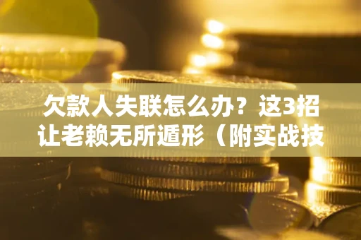 北京欠款人失联怎么办？这3招让老赖无所遁形（附实战技巧）
