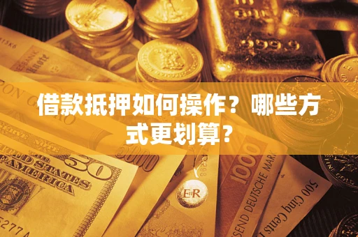 北京借款抵押如何操作？哪些方式更划算？